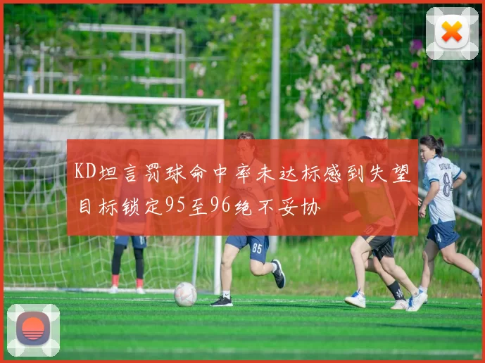 KD坦言罚球命中率未达标感到失望目标锁定95至96绝不妥协