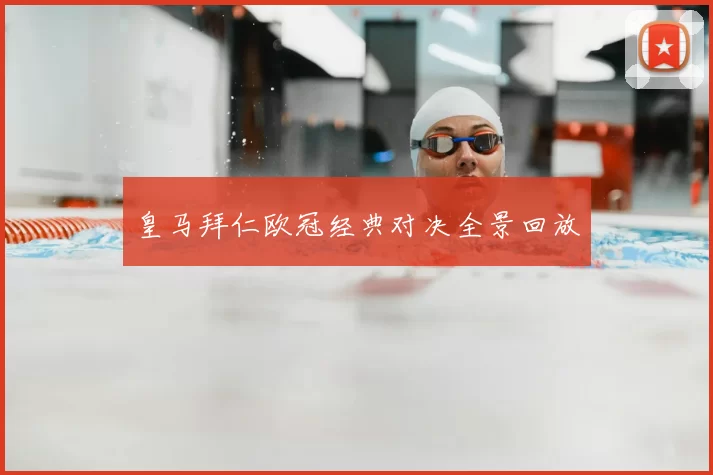 皇马拜仁欧冠经典对决全景回放