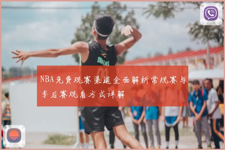 NBA免费观赛渠道全面解析常规赛与季后赛观看方式详解