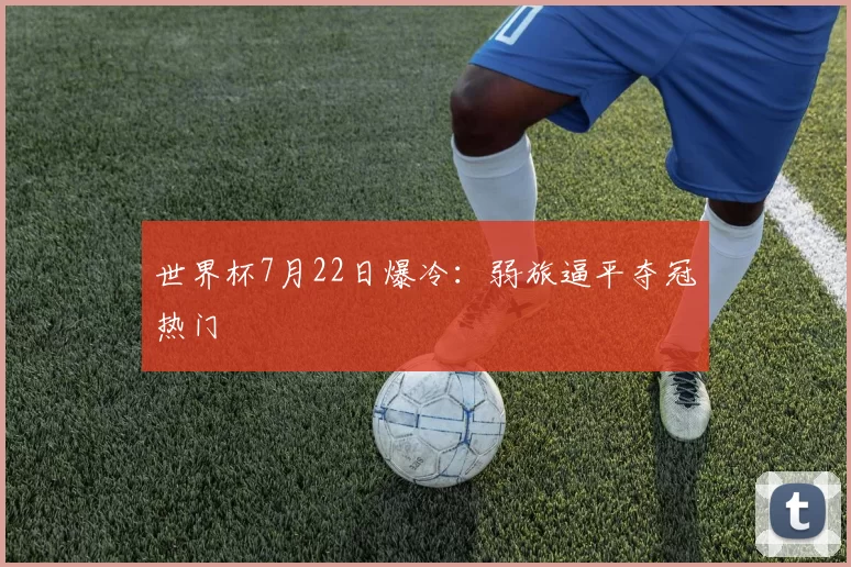 世界杯7月22日爆冷:弱旅逼平夺冠热门