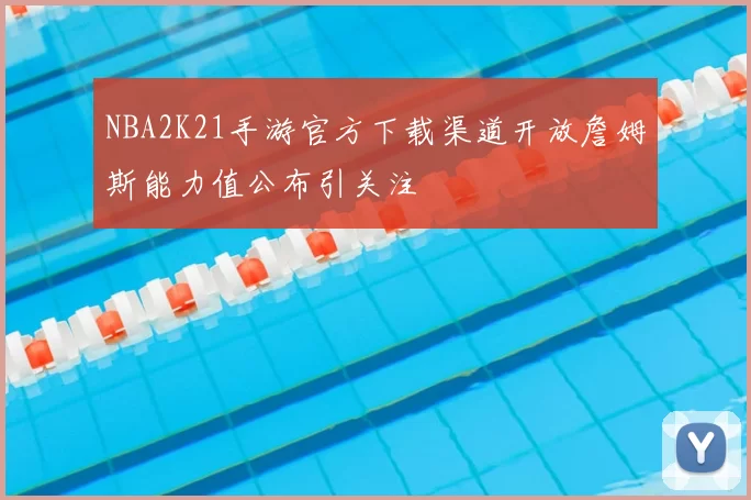 NBA2K21手游官方下载渠道开放詹姆斯能力值公布引关注