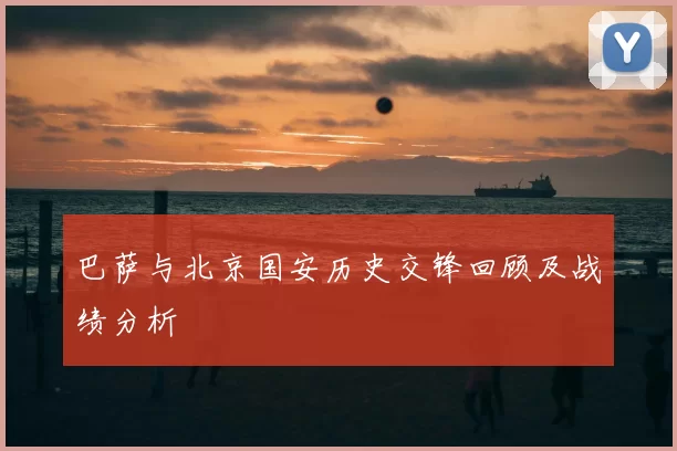 巴萨与北京国安历史交锋回顾及战绩分析