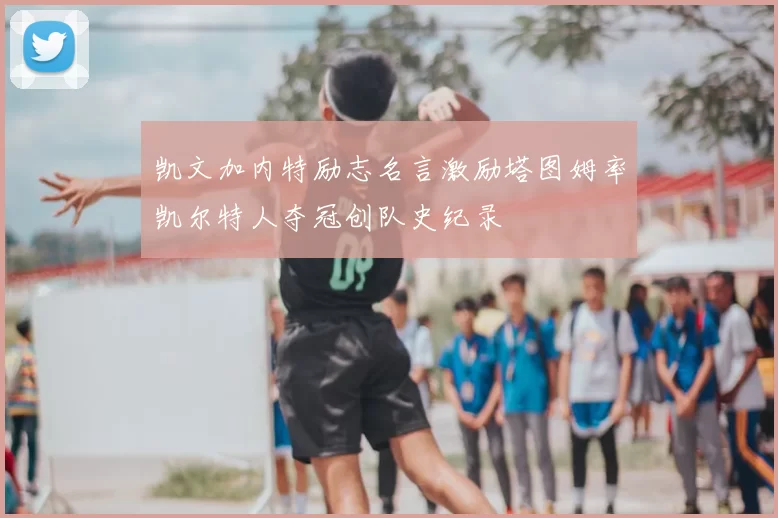 凯文加内特励志名言激励塔图姆率凯尔特人夺冠创队史纪录