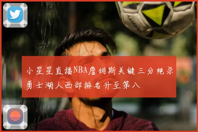 小星星直播NBA詹姆斯关键三分绝杀勇士湖人西部排名升至第八