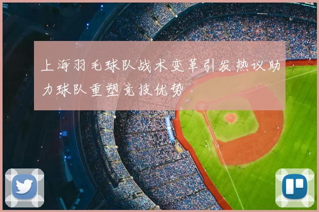 上海羽毛球队战术变革引发热议助力球队重塑竞技优势
