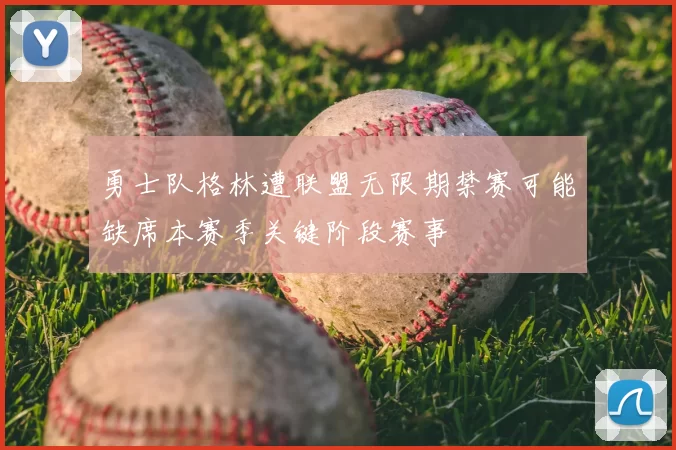 勇士队格林遭联盟无限期禁赛可能缺席本赛季关键阶段赛事