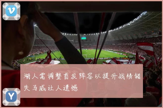 湖人需调整首发阵容以提升战绩错失马威让人遗憾