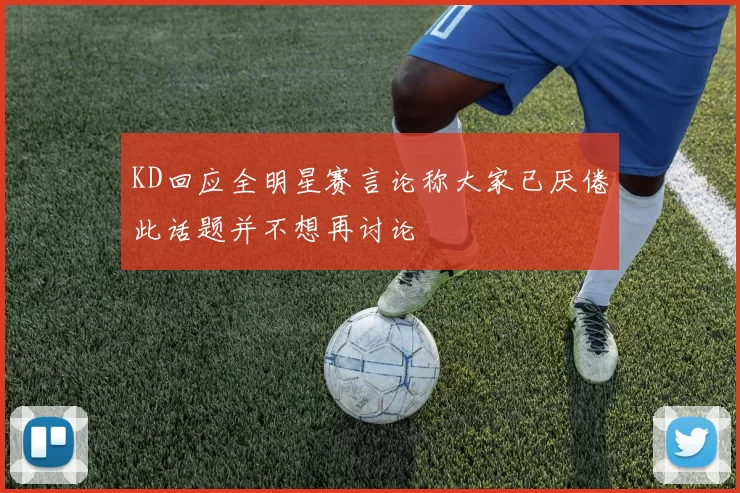 KD回应全明星赛言论称大家已厌倦此话题并不想再讨论