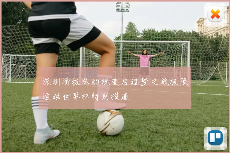 深圳滑板队的蜕变与追梦之旅极限运动世界杯特别报道