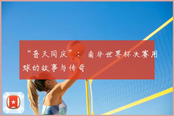 “普天同庆”:南非世界杯决赛用球的故事与传奇