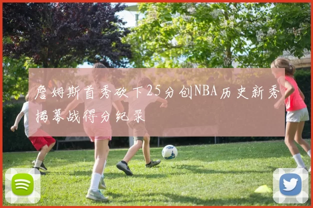詹姆斯首秀砍下25分创NBA历史新秀揭幕战得分纪录