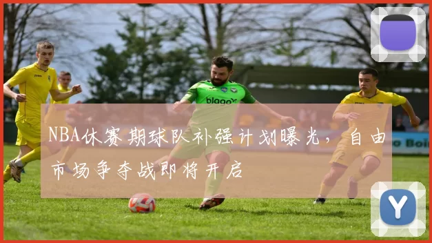 NBA休赛期球队补强计划曝光,自由市场争夺战即将开启