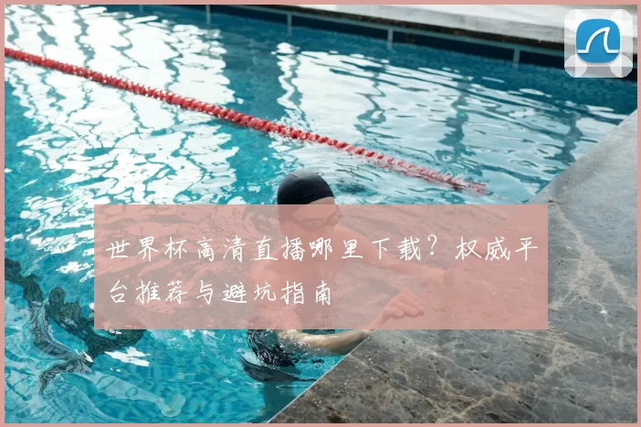 世界杯高清直播哪里下载?权威平台推荐与避坑指南