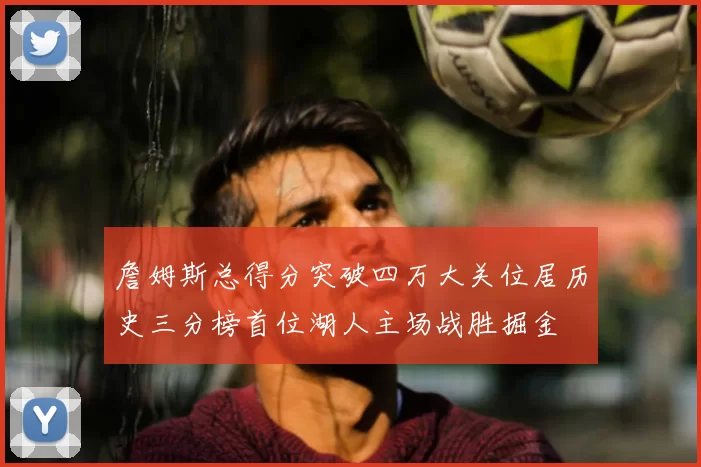 詹姆斯总得分突破四万大关位居历史三分榜首位湖人主场战胜掘金
