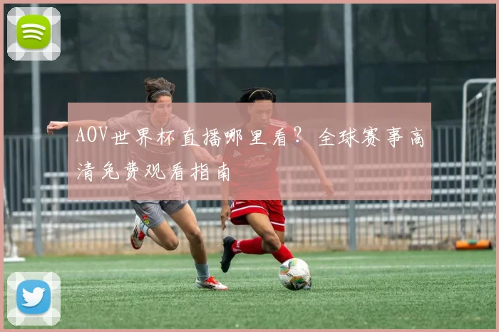 AOV世界杯直播哪里看?全球赛事高清免费观看指南