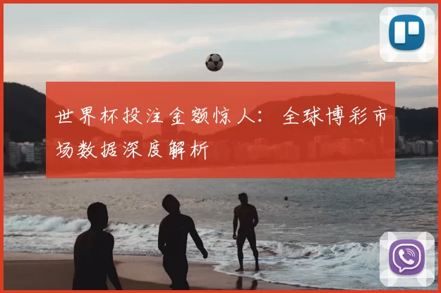 世界杯投注金额惊人：全球博彩市场数据深度解析