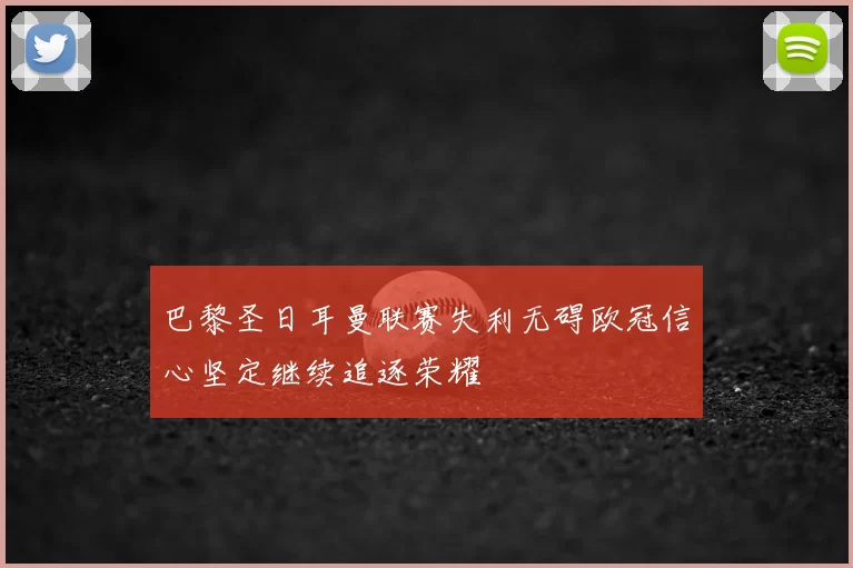 巴黎圣日耳曼联赛失利无碍欧冠信心坚定继续追逐荣耀