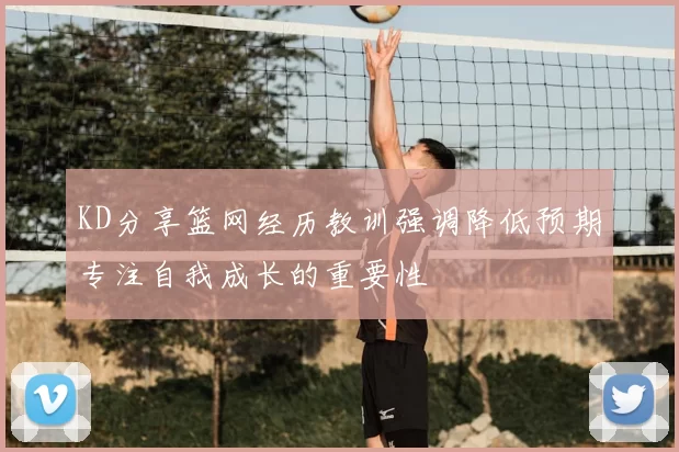 KD分享篮网经历教训强调降低预期专注自我成长的重要性