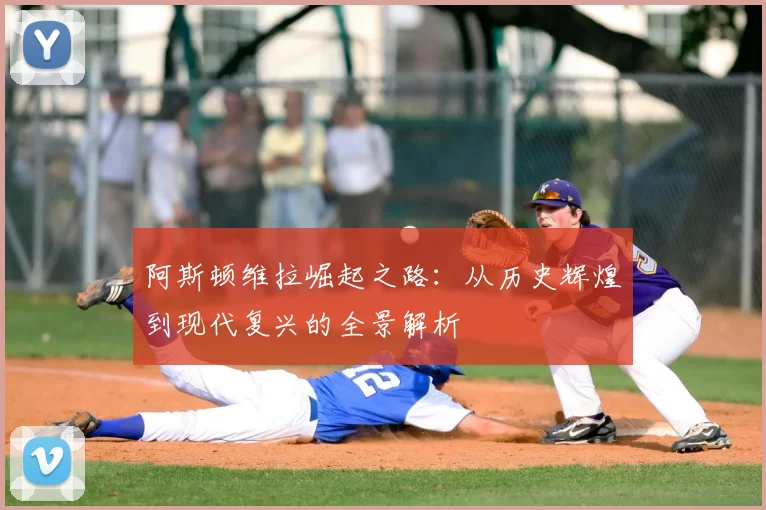 阿斯顿维拉崛起之路：从历史辉煌到现代复兴的全景解析