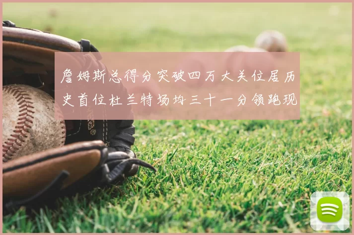 詹姆斯总得分突破四万大关位居历史首位杜兰特场均三十一分领跑现役球员