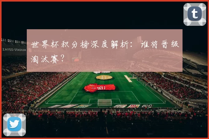 世界杯积分榜深度解析:谁将晋级淘汰赛?