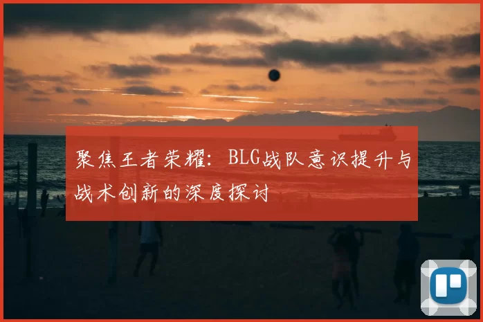 聚焦王者荣耀:BLG战队意识提升与战术创新的深度探讨