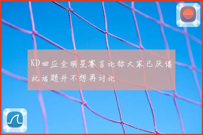 KD回应全明星赛言论称大家已厌倦此话题并不想再讨论