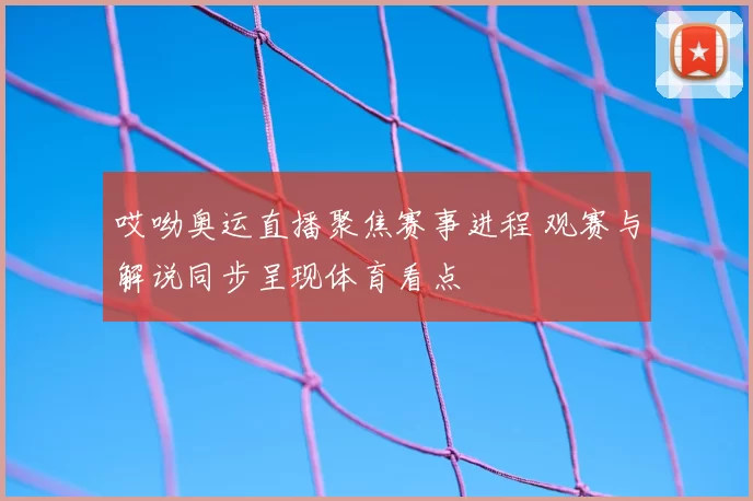 哎呦奥运直播聚焦赛事进程 观赛与解说同步呈现体育看点