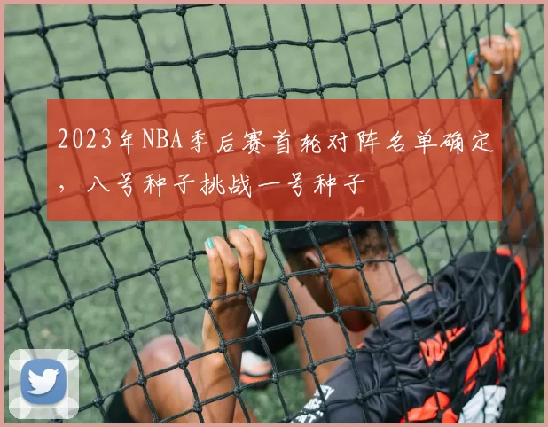 2023年NBA季后赛首轮对阵名单确定,八号种子挑战一号种子
