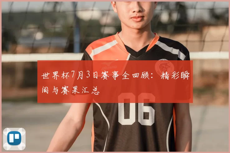 世界杯7月3日赛事全回顾:精彩瞬间与赛果汇总