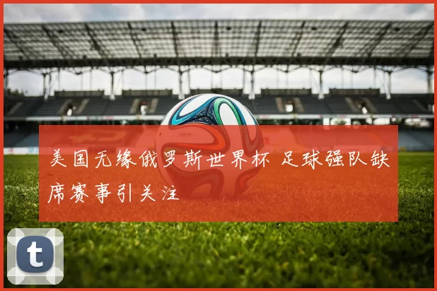 美国无缘俄罗斯世界杯 足球强队缺席赛事引关注