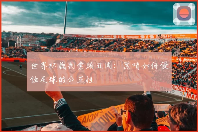世界杯裁判索贿丑闻:黑哨如何侵蚀足球的公正性