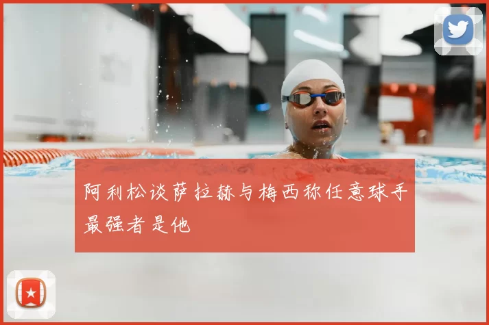 阿利松谈萨拉赫与梅西称任意球手最强者是他
