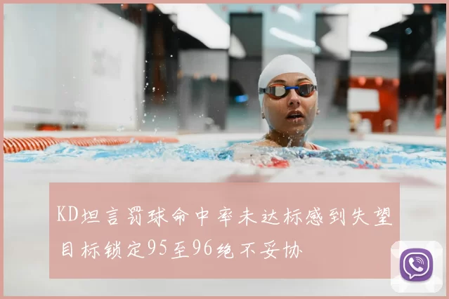 KD坦言罚球命中率未达标感到失望目标锁定95至96绝不妥协