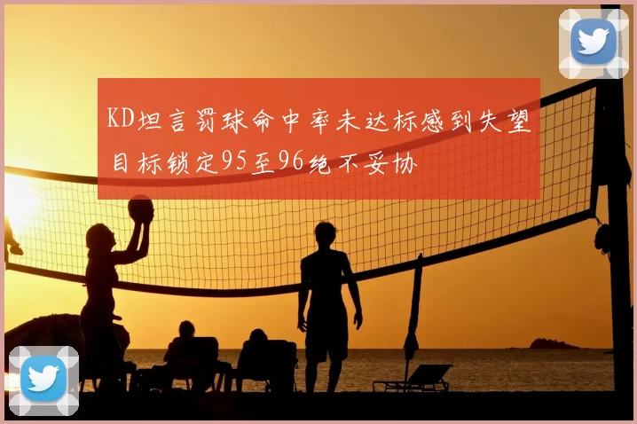 KD坦言罚球命中率未达标感到失望目标锁定95至96绝不妥协