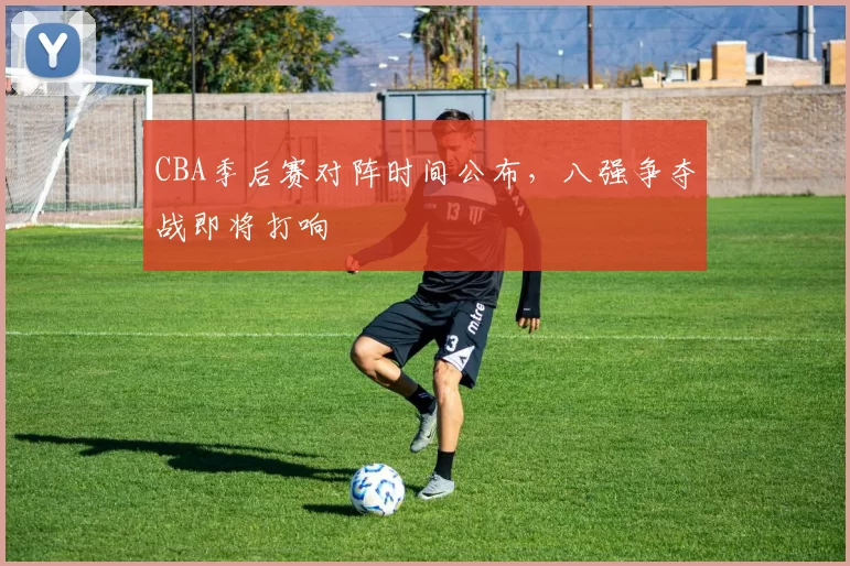 CBA季后赛对阵时间公布，八强争夺战即将打响