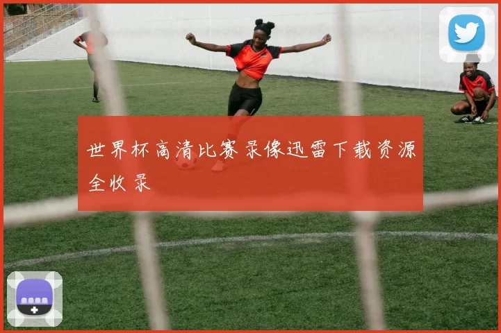 世界杯高清比赛录像迅雷下载资源全收录