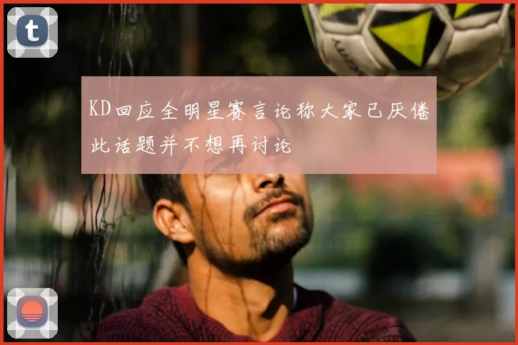 KD回应全明星赛言论称大家已厌倦此话题并不想再讨论