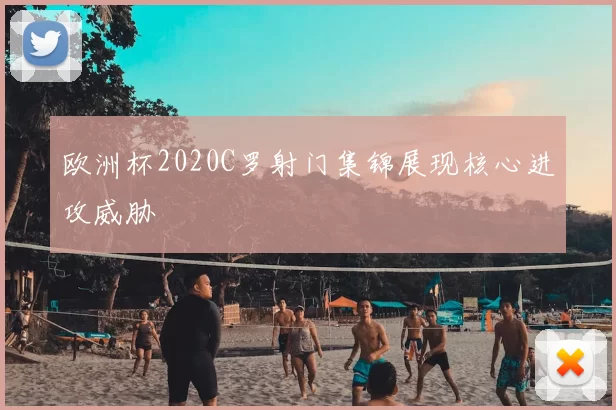欧洲杯2020C罗射门集锦展现核心进攻威胁