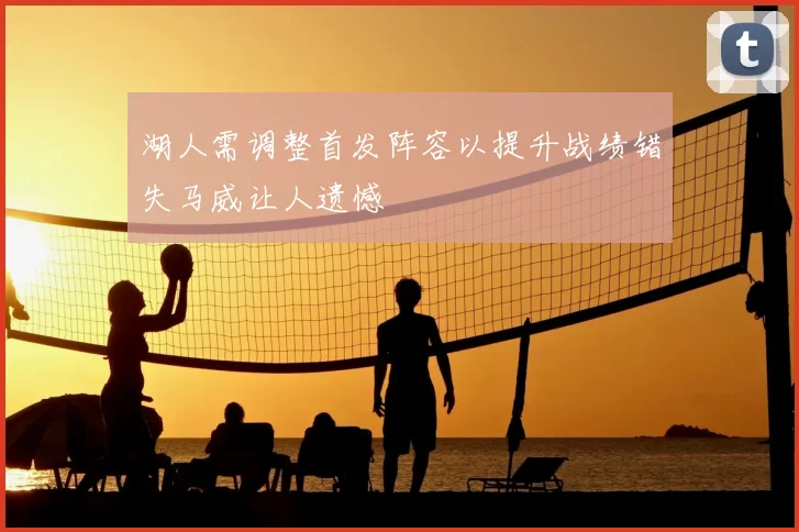 湖人需调整首发阵容以提升战绩错失马威让人遗憾