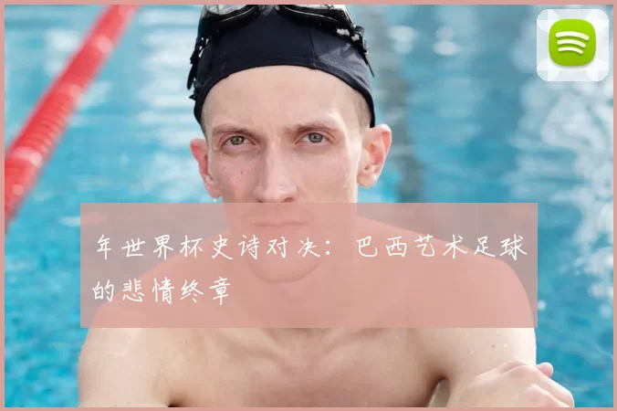 年世界杯史诗对决：巴西艺术足球的悲情终章