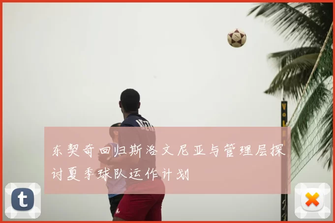 东契奇回归斯洛文尼亚与管理层探讨夏季球队运作计划