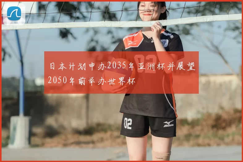 日本计划申办2035年亚洲杯并展望2050年前举办世界杯