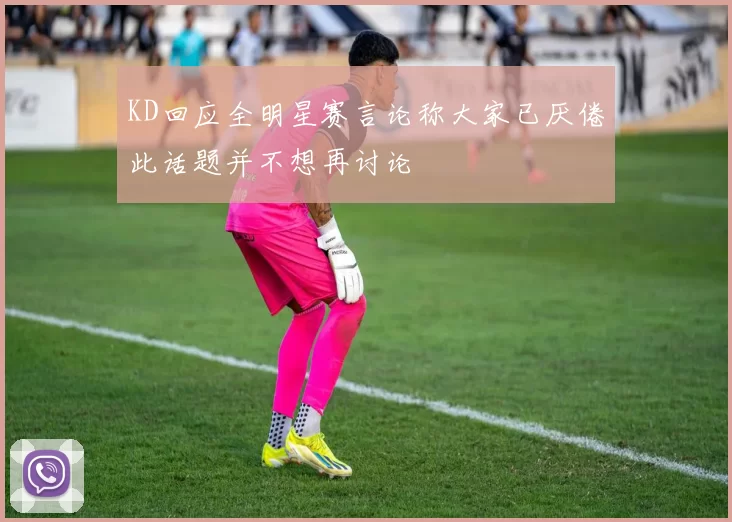 KD回应全明星赛言论称大家已厌倦此话题并不想再讨论