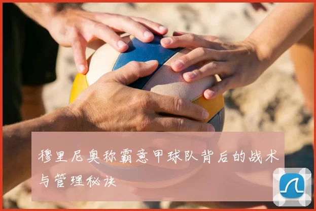 穆里尼奥称霸意甲球队背后的战术与管理秘诀