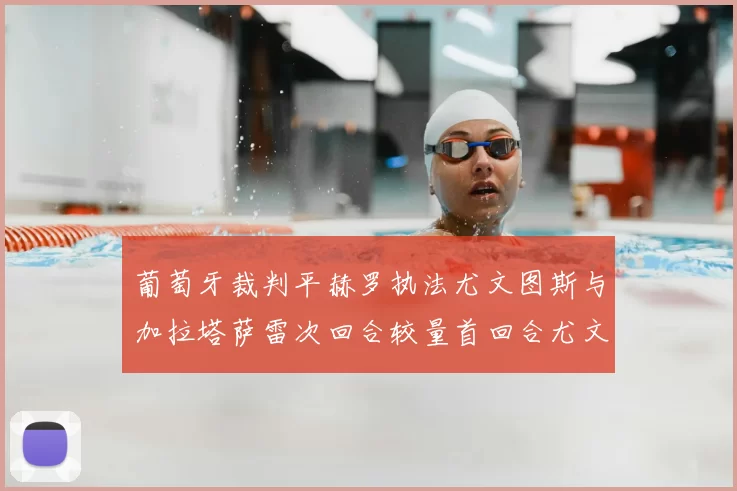葡萄牙裁判平赫罗执法尤文图斯与加拉塔萨雷次回合较量首回合尤文惨败