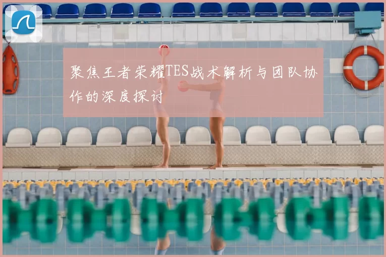聚焦王者荣耀TES战术解析与团队协作的深度探讨