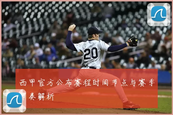 西甲官方公布赛程时间节点与赛季节奏解析