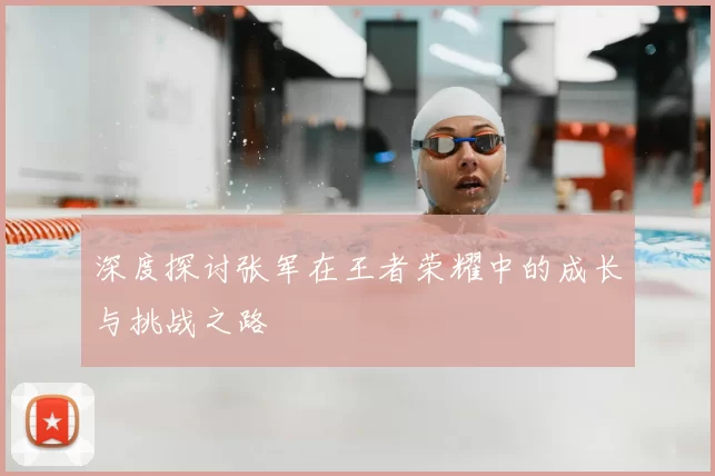 深度探讨张军在王者荣耀中的成长与挑战之路