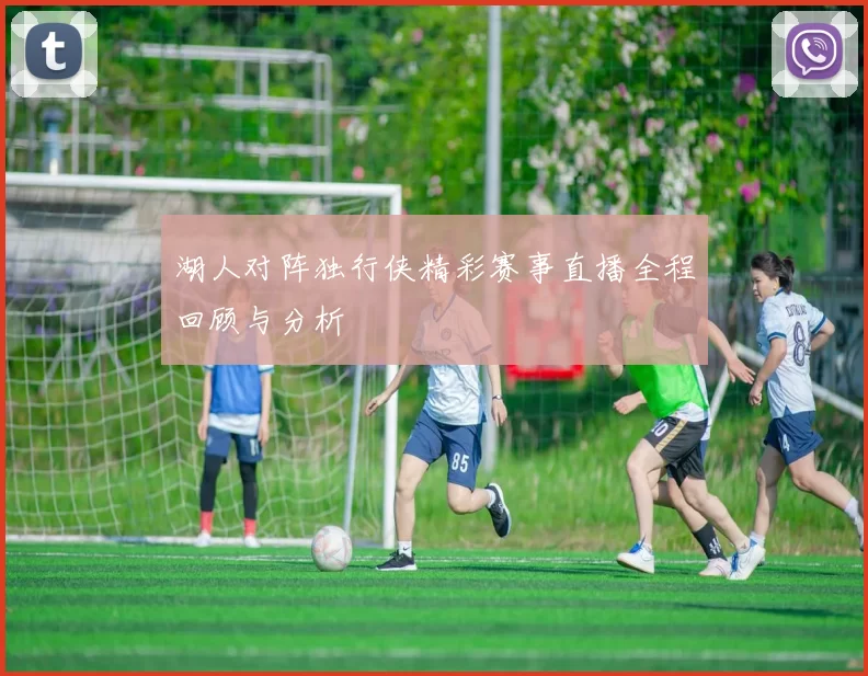湖人对阵独行侠精彩赛事直播全程回顾与分析